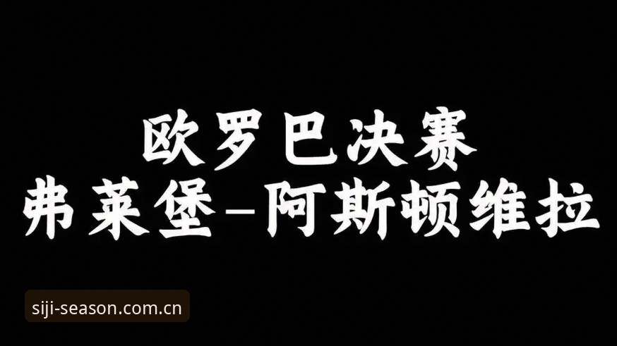 阿斯顿维拉3-0夺冠vs弗赖堡崩盘：欧联杯决赛深度复盘与四季官网平台观赛体验对比